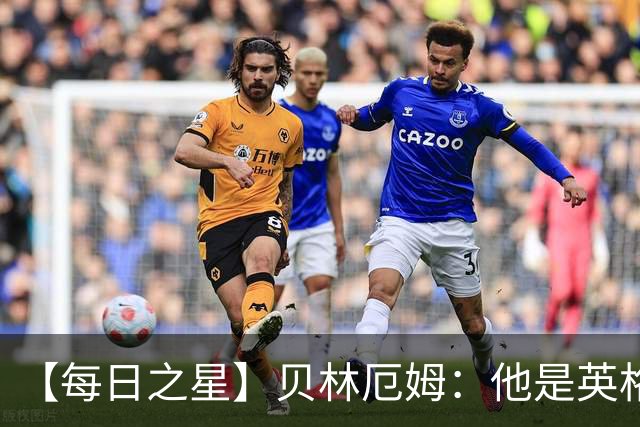【每日之星】贝林厄姆：他是英格兰的绝境解药 关键先生从不退缩