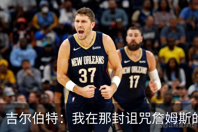吉尔伯特：我在那封诅咒詹姆斯的信里说了些不该说的话 那很愚蠢