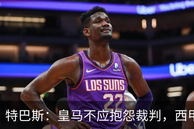 特巴斯：皇马不应抱怨裁判，西甲国际化之路的挑战与机遇