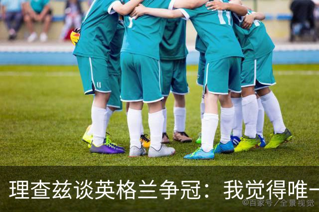 理查兹谈英格兰争冠：我觉得唯一让我真正担心的对手就是法国