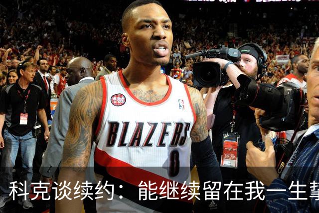 科克谈续约：能继续留在我一生挚爱的俱乐部，是我莫大的荣幸