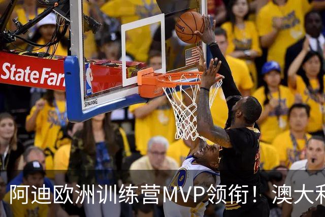 阿迪欧洲训练营MVP领衔！澳大利亚6月21日以年轻阵容对阵中国男篮
